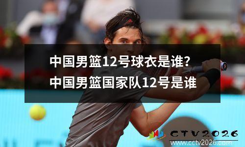 中国男篮12号球衣是谁？中国男篮国家队12号是谁