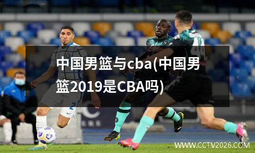 中国男篮与cba(中国男篮2019是CBA吗)