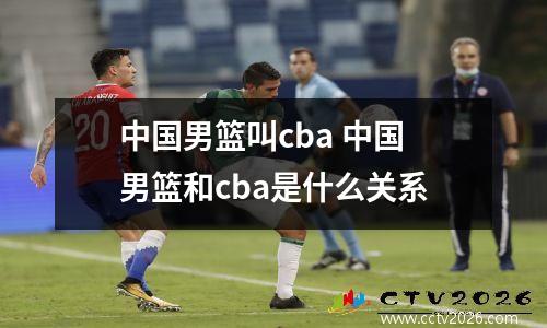 中国男篮叫cba 中国男篮和cba是什么关系