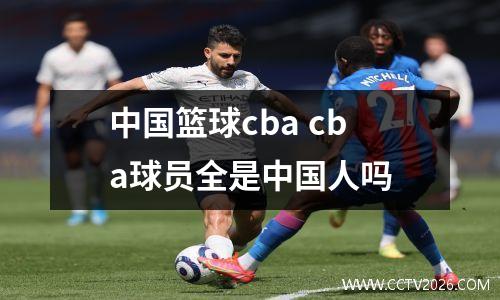 中国篮球cba cba球员全是中国人吗