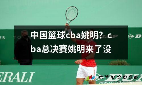 中国篮球cba姚明？cba总决赛姚明来了没
