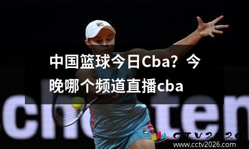 中国篮球今日Cba？今晚哪个频道直播cba