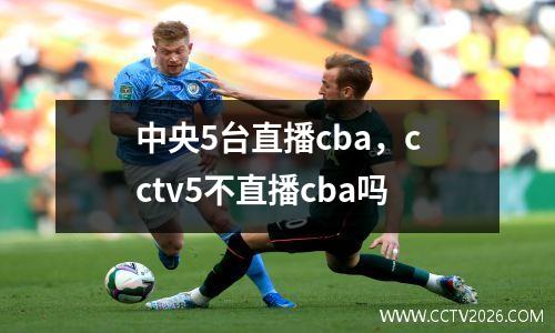 中央5台直播cba，cctv5不直播cba吗