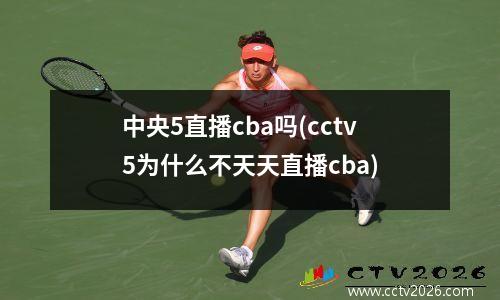 中央5直播cba吗(cctv5为什么不天天直播cba)
