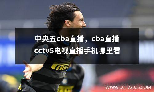 中央五cba直播，cba直播cctv5电视直播手机哪里看