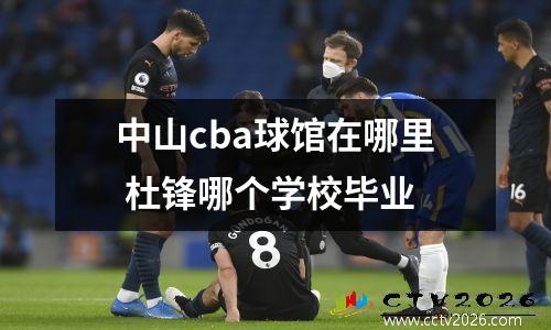 中山cba球馆在哪里 杜锋哪个学校毕业