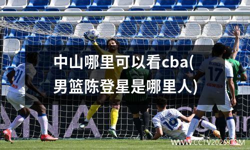 中山哪里可以看cba(男篮陈登星是哪里人)