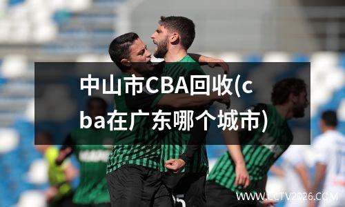 中山市CBA回收(cba在广东哪个城市)