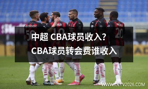 中超 CBA球员收入？CBA球员转会费谁收入