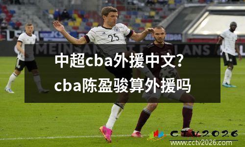 中超cba外援中文？cba陈盈骏算外援吗