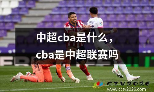 中超cba是什么，cba是中超联赛吗