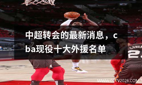 中超转会的最新消息，cba现役十大外援名单