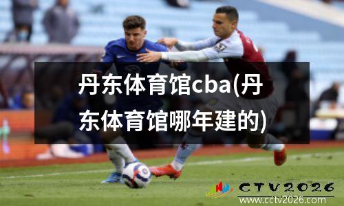 丹东体育馆cba(丹东体育馆哪年建的)