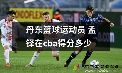 丹东篮球运动员 孟铎在cba得分多少