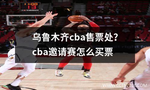 乌鲁木齐cba售票处？cba邀请赛怎么买票