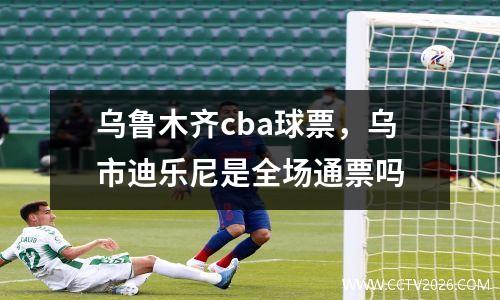 乌鲁木齐cba球票，乌市迪乐尼是全场通票吗
