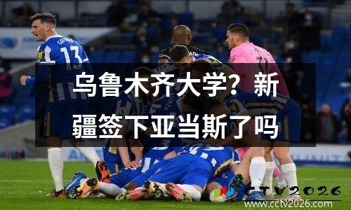 乌鲁木齐大学？新疆签下亚当斯了吗