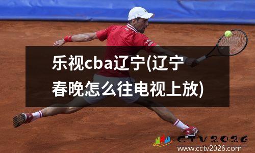 乐视cba辽宁(辽宁春晚怎么往电视上放)