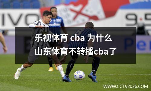 乐视体育 cba 为什么山东体育不转播cba了