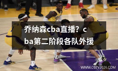 乔纳森cba直播？cba第二阶段各队外援