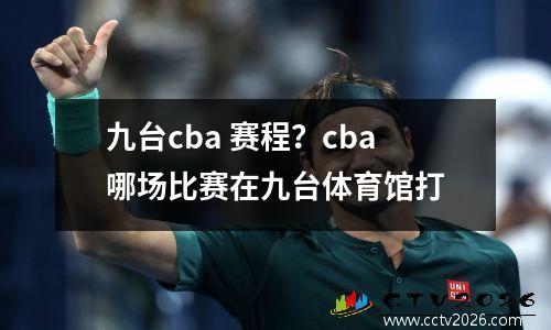 九台cba 赛程？cba哪场比赛在九台体育馆打