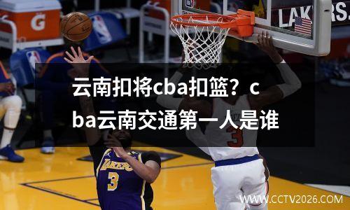云南扣将cba扣篮？cba云南交通第一人是谁