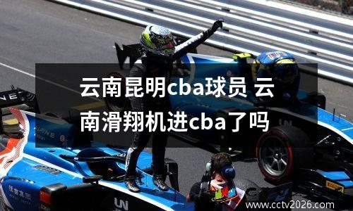 云南昆明cba球员 云南滑翔机进cba了吗