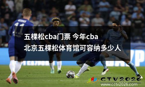 五棵松cba门票 今年cba北京五棵松体育馆可容纳多少人