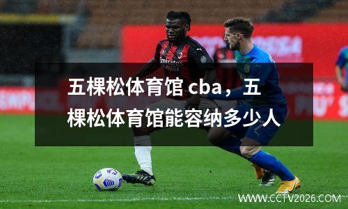 五棵松体育馆 cba，五棵松体育馆能容纳多少人