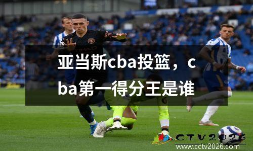 亚当斯cba投篮，cba第一得分王是谁