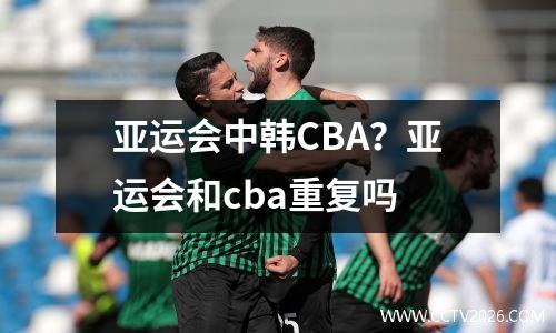 亚运会中韩CBA？亚运会和cba重复吗