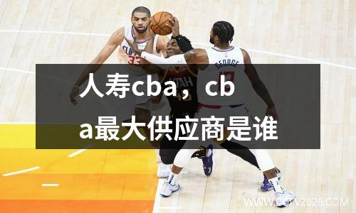 人寿cba，cba最大供应商是谁