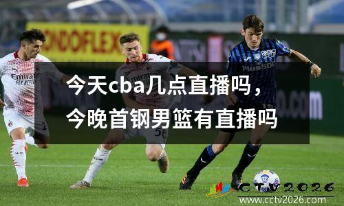 今天cba几点直播吗，今晚首钢男篮有直播吗