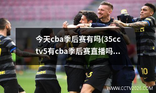 今天cba季后赛有吗(35cctv5有cba季后赛直播吗)