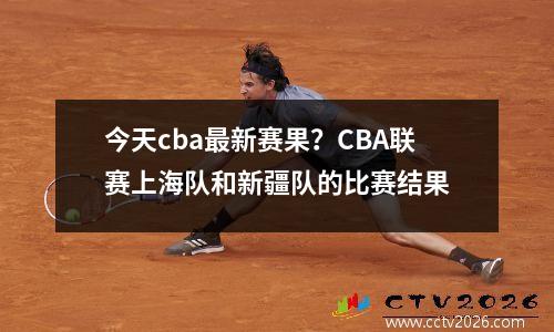 今天cba最新赛果？CBA联赛上海队和新疆队的比赛结果