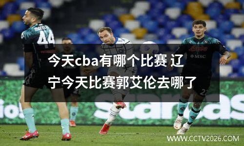 今天cba有哪个比赛 辽宁今天比赛郭艾伦去哪了