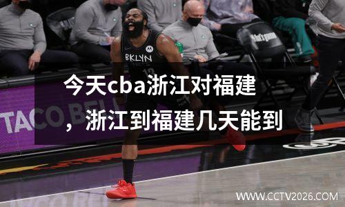 今天cba浙江对福建，浙江到福建几天能到