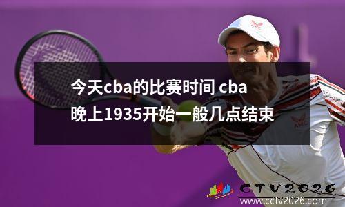 今天cba的比赛时间 cba晚上1935开始一般几点结束