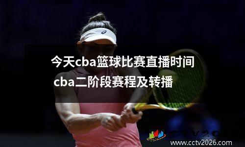 今天cba篮球比赛直播时间 cba二阶段赛程及转播