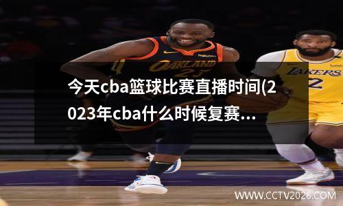 今天cba篮球比赛直播时间(2023年cba什么时候复赛)