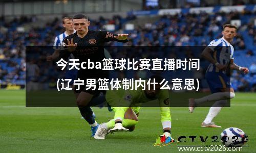 今天cba篮球比赛直播时间(辽宁男篮体制内什么意思)
