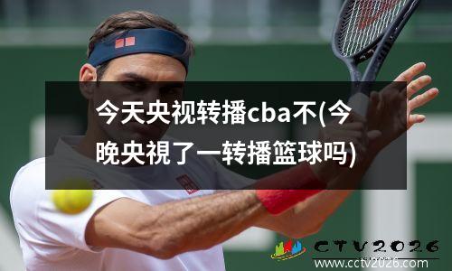 今天央视转播cba不(今晚央視了一转播篮球吗)