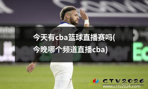 今天有cba篮球直播赛吗(今晚哪个频道直播cba)
