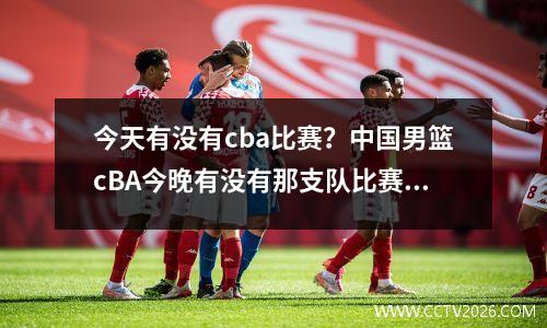 今天有没有cba比赛？中国男篮cBA今晚有没有那支队比赛吗