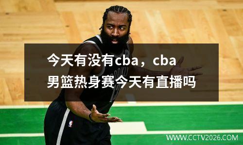 今天有没有cba，cba男篮热身赛今天有直播吗