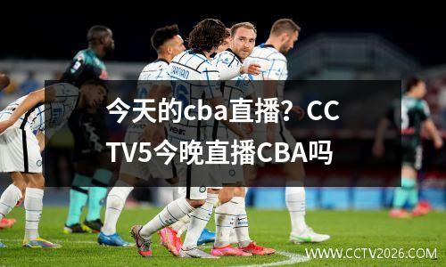 今天的cba直播？CCTV5今晚直播CBA吗