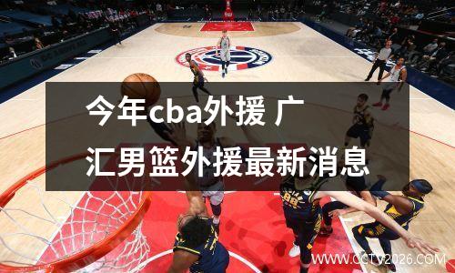 今年cba外援 广汇男篮外援最新消息