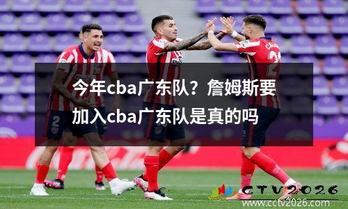 今年cba广东队？詹姆斯要加入cba广东队是真的吗