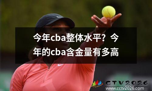 今年cba整体水平？今年的cba含金量有多高