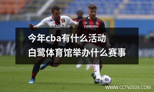 今年cba有什么活动 白鹭体育馆举办什么赛事